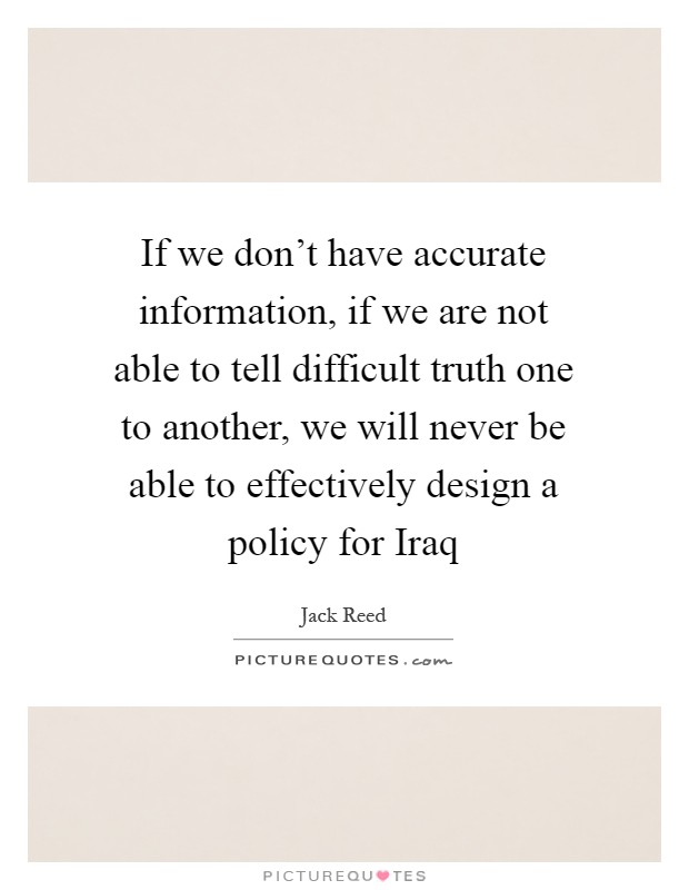 If we don't have accurate information, if we are not able to tell difficult truth one to another, we will never be able to effectively design a policy for Iraq Picture Quote #1