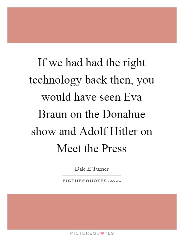If we had had the right technology back then, you would have seen Eva Braun on the Donahue show and Adolf Hitler on Meet the Press Picture Quote #1