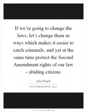 If we’re going to change the laws, let’s change them in ways which makes it easier to catch criminals, and yet at the same time protect the Second Amendment rights of our law - abiding citizens Picture Quote #1