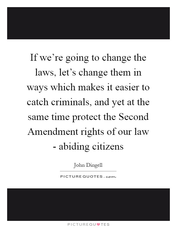 If we're going to change the laws, let's change them in ways which makes it easier to catch criminals, and yet at the same time protect the Second Amendment rights of our law - abiding citizens Picture Quote #1