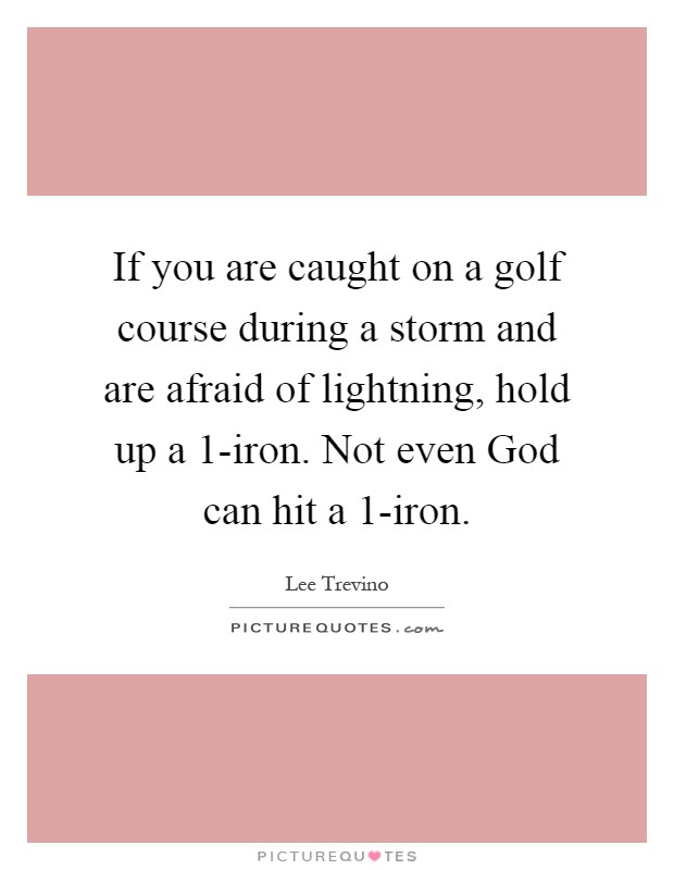 If you are caught on a golf course during a storm and are afraid of lightning, hold up a 1-iron. Not even God can hit a 1-iron Picture Quote #1