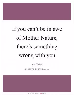If you can’t be in awe of Mother Nature, there’s something wrong with you Picture Quote #1