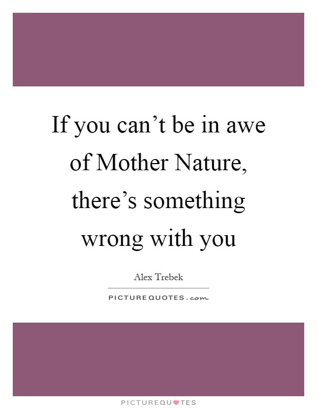 If you can't be in awe of Mother Nature, there's something wrong with you Picture Quote #1