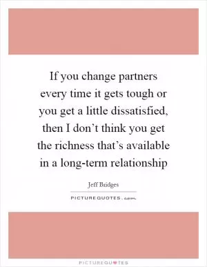 If you change partners every time it gets tough or you get a little dissatisfied, then I don’t think you get the richness that’s available in a long-term relationship Picture Quote #1