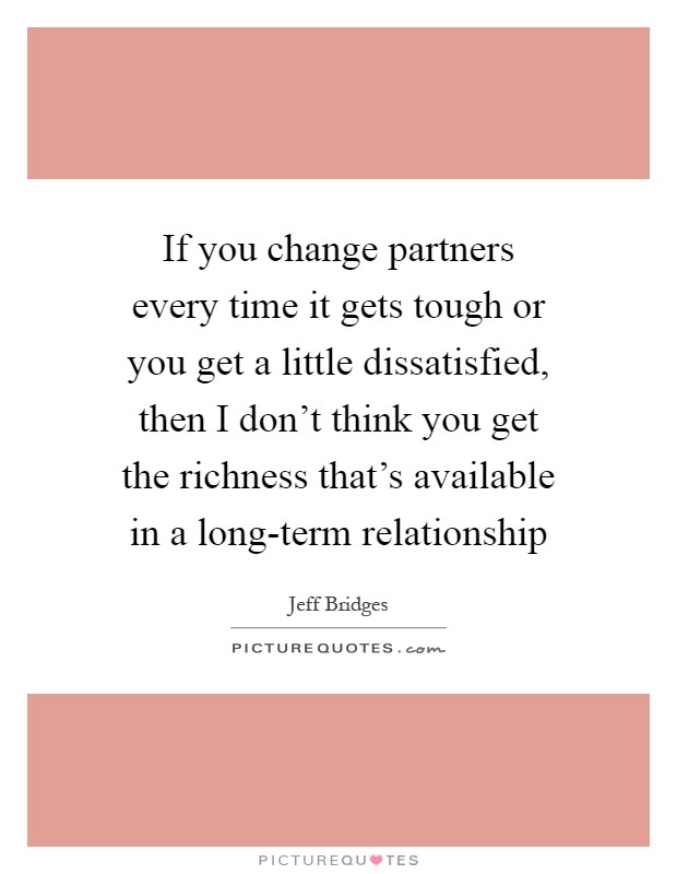 If you change partners every time it gets tough or you get a little dissatisfied, then I don't think you get the richness that's available in a long-term relationship Picture Quote #1