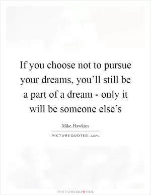 If you choose not to pursue your dreams, you’ll still be a part of a dream - only it will be someone else’s Picture Quote #1