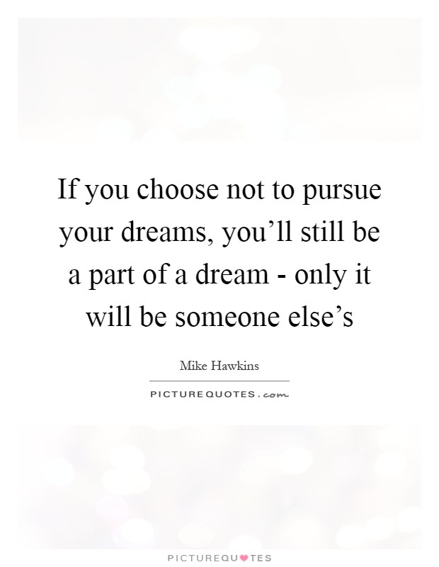 If you choose not to pursue your dreams, you'll still be a part of a dream - only it will be someone else's Picture Quote #1