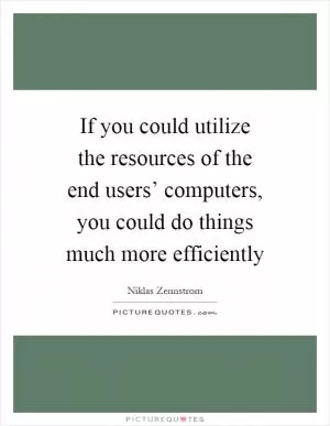 If you could utilize the resources of the end users’ computers, you could do things much more efficiently Picture Quote #1