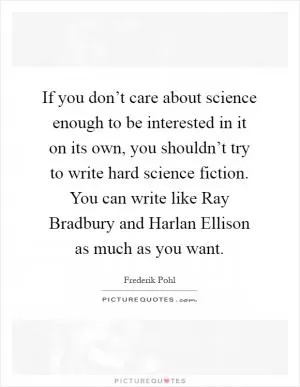 If you don’t care about science enough to be interested in it on its own, you shouldn’t try to write hard science fiction. You can write like Ray Bradbury and Harlan Ellison as much as you want Picture Quote #1