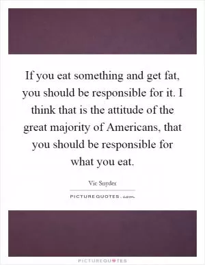 If you eat something and get fat, you should be responsible for it. I think that is the attitude of the great majority of Americans, that you should be responsible for what you eat Picture Quote #1