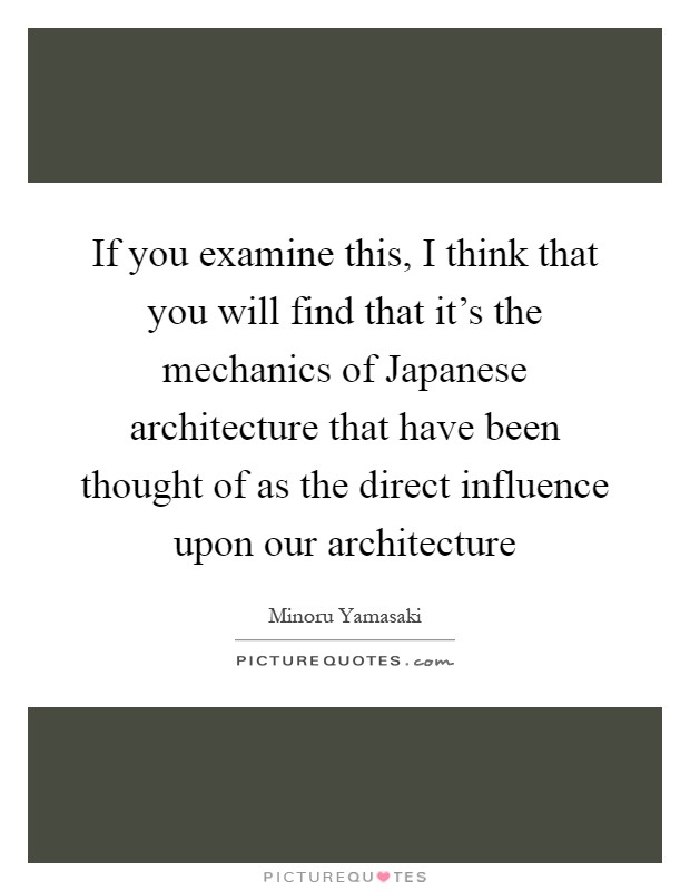 If you examine this, I think that you will find that it's the mechanics of Japanese architecture that have been thought of as the direct influence upon our architecture Picture Quote #1