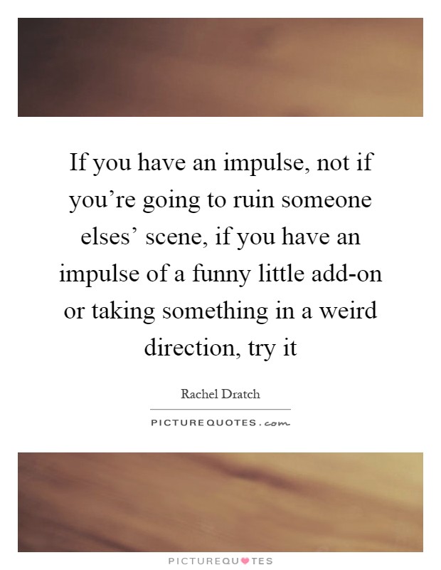 If you have an impulse, not if you're going to ruin someone elses' scene, if you have an impulse of a funny little add-on or taking something in a weird direction, try it Picture Quote #1
