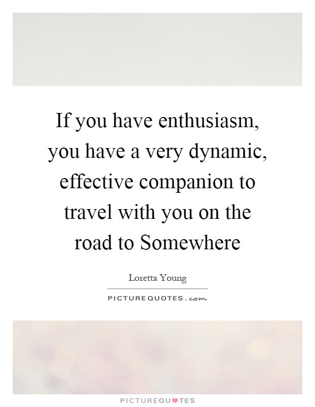 If you have enthusiasm, you have a very dynamic, effective companion to travel with you on the road to Somewhere Picture Quote #1