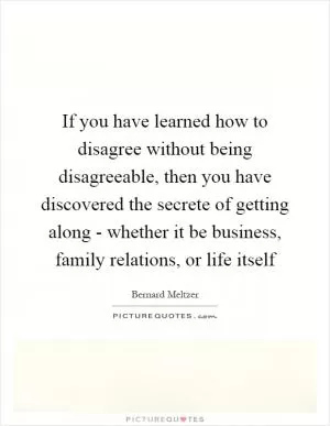If you have learned how to disagree without being disagreeable, then you have discovered the secrete of getting along - whether it be business, family relations, or life itself Picture Quote #1