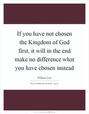 If you have not chosen the Kingdom of God first, it will in the end make no difference what you have chosen instead Picture Quote #1