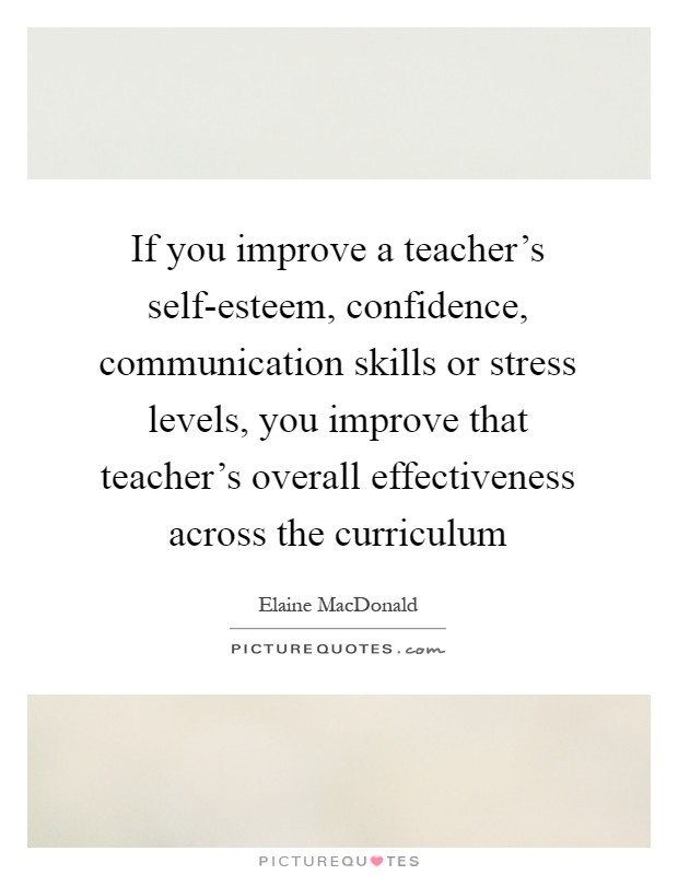 If you improve a teacher's self-esteem, confidence, communication skills or stress levels, you improve that teacher's overall effectiveness across the curriculum Picture Quote #1