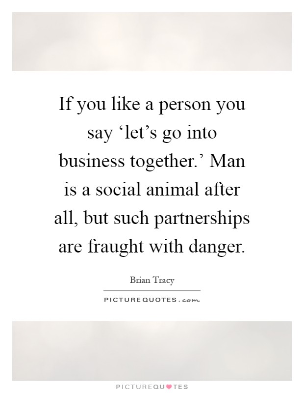 If you like a person you say ‘let's go into business together.' Man is a social animal after all, but such partnerships are fraught with danger Picture Quote #1