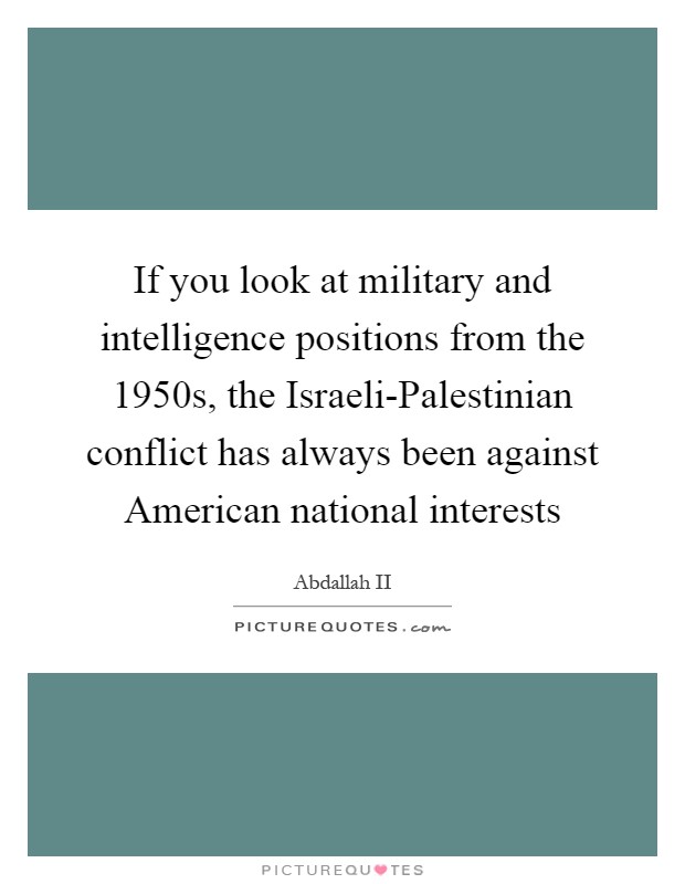 If you look at military and intelligence positions from the 1950s, the Israeli-Palestinian conflict has always been against American national interests Picture Quote #1