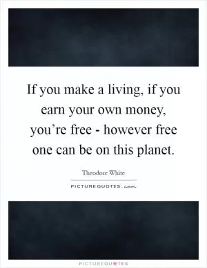 If you make a living, if you earn your own money, you’re free - however free one can be on this planet Picture Quote #1