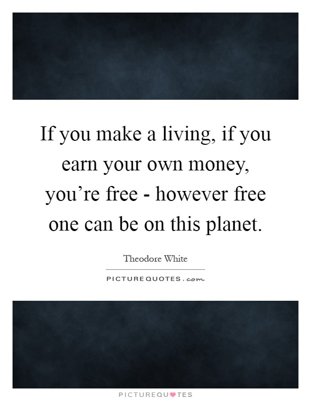 If you make a living, if you earn your own money, you're free - however free one can be on this planet Picture Quote #1