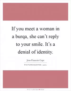 If you meet a woman in a burqa, she can’t reply to your smile. It’s a denial of identity Picture Quote #1
