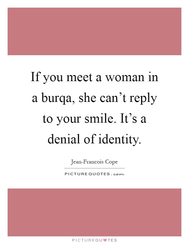 If you meet a woman in a burqa, she can't reply to your smile. It's a denial of identity Picture Quote #1