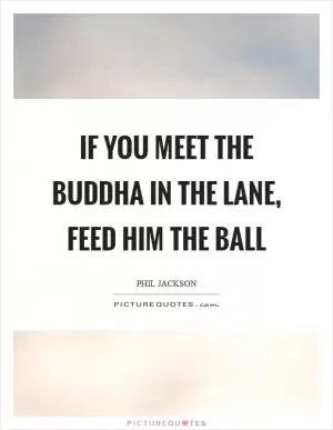 If you meet the Buddha in the lane, feed him the ball Picture Quote #1