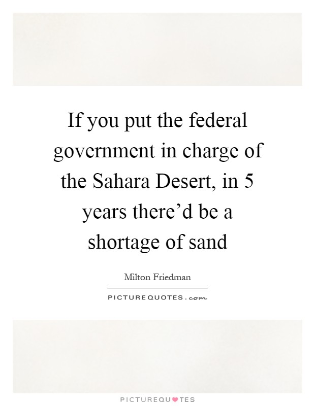 If you put the federal government in charge of the Sahara Desert, in 5 years there'd be a shortage of sand Picture Quote #1