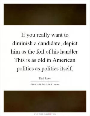 If you really want to diminish a candidate, depict him as the foil of his handler. This is as old in American politics as politics itself Picture Quote #1