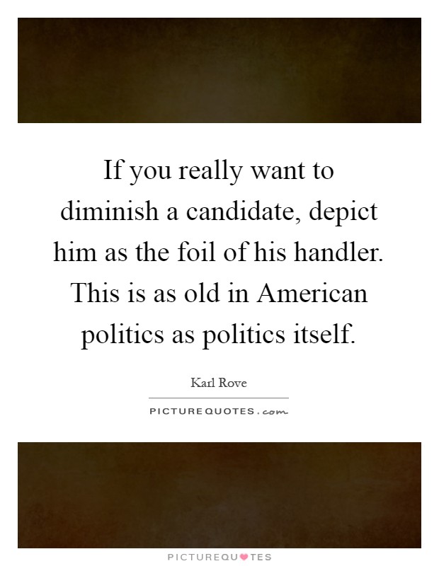 If you really want to diminish a candidate, depict him as the foil of his handler. This is as old in American politics as politics itself Picture Quote #1