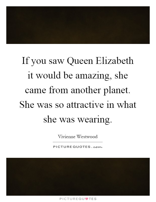 If you saw Queen Elizabeth it would be amazing, she came from another planet. She was so attractive in what she was wearing Picture Quote #1