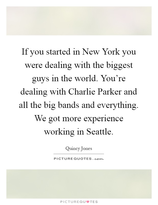 If you started in New York you were dealing with the biggest guys in the world. You're dealing with Charlie Parker and all the big bands and everything. We got more experience working in Seattle Picture Quote #1