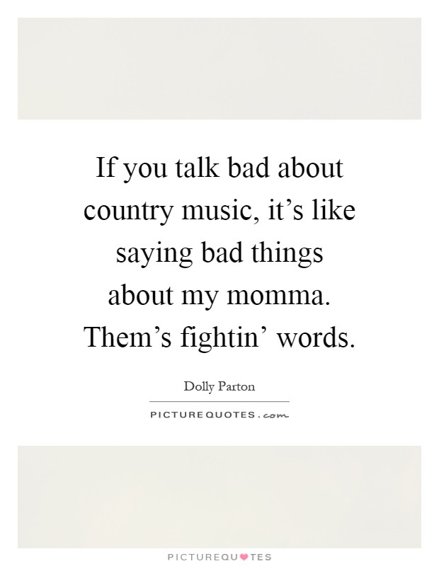 If you talk bad about country music, it's like saying bad things about my momma. Them's fightin' words Picture Quote #1