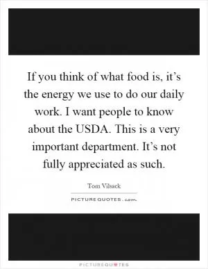 If you think of what food is, it’s the energy we use to do our daily work. I want people to know about the USDA. This is a very important department. It’s not fully appreciated as such Picture Quote #1