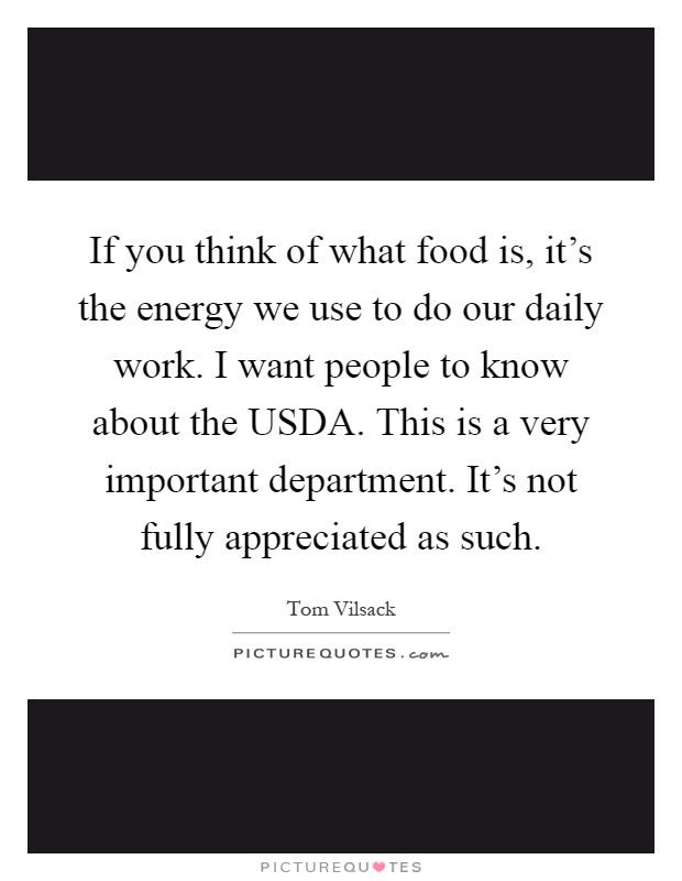 If you think of what food is, it's the energy we use to do our daily work. I want people to know about the USDA. This is a very important department. It's not fully appreciated as such Picture Quote #1
