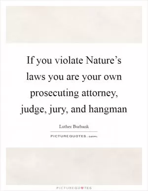 If you violate Nature’s laws you are your own prosecuting attorney, judge, jury, and hangman Picture Quote #1