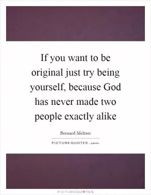 If you want to be original just try being yourself, because God has never made two people exactly alike Picture Quote #1