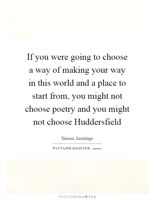 If you were going to choose a way of making your way in this world and a place to start from, you might not choose poetry and you might not choose Huddersfield Picture Quote #1