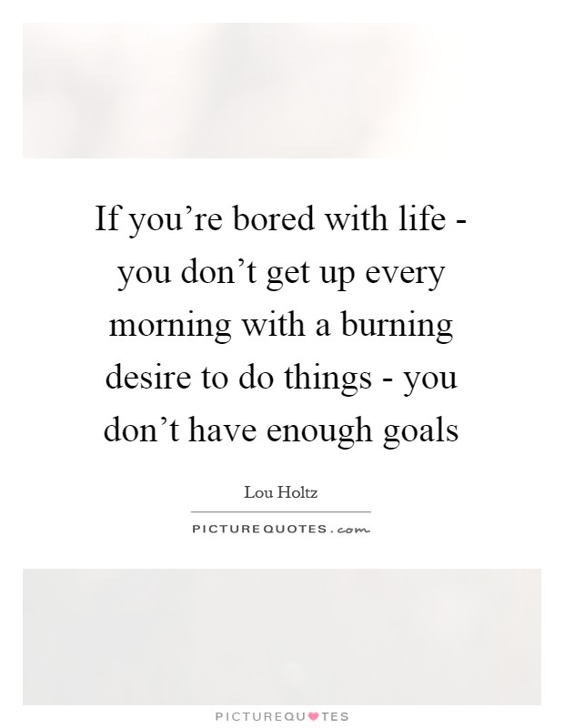 If you're bored with life - you don't get up every morning with a burning desire to do things - you don't have enough goals Picture Quote #1
