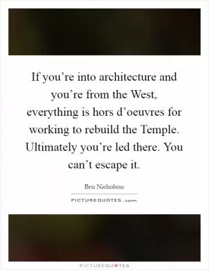 If you’re into architecture and you’re from the West, everything is hors d’oeuvres for working to rebuild the Temple. Ultimately you’re led there. You can’t escape it Picture Quote #1