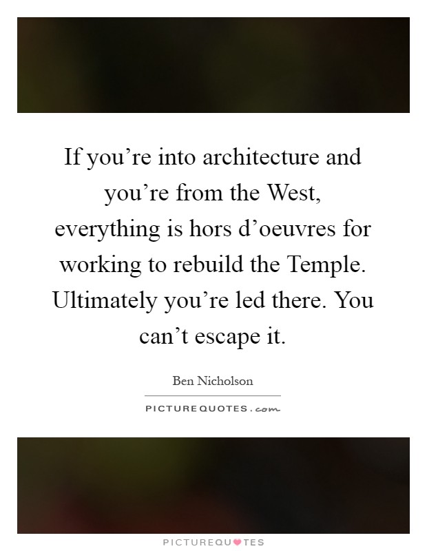If you're into architecture and you're from the West, everything is hors d'oeuvres for working to rebuild the Temple. Ultimately you're led there. You can't escape it Picture Quote #1