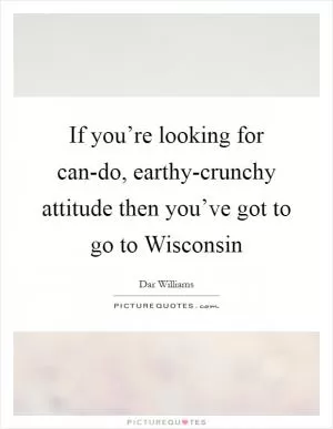 If you’re looking for can-do, earthy-crunchy attitude then you’ve got to go to Wisconsin Picture Quote #1