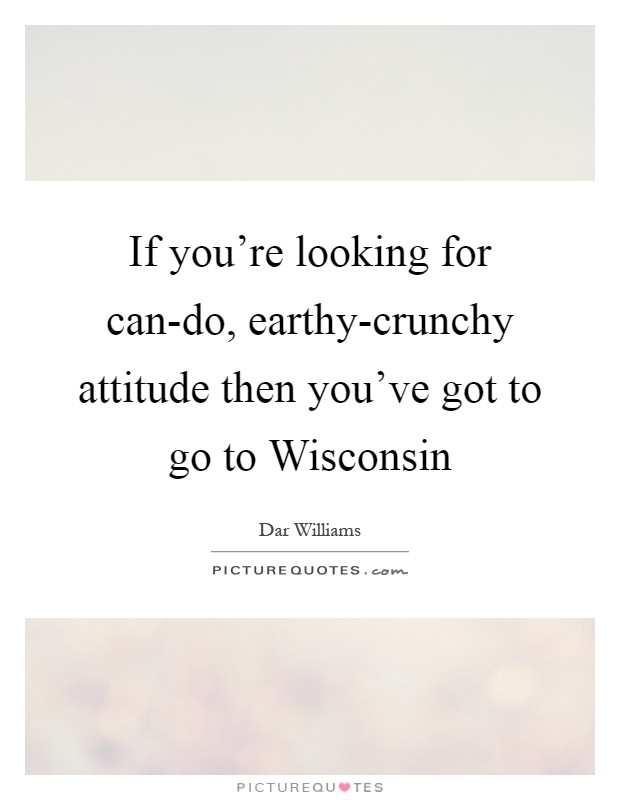 If you're looking for can-do, earthy-crunchy attitude then you've got to go to Wisconsin Picture Quote #1