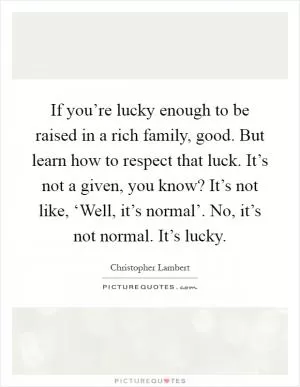 If you’re lucky enough to be raised in a rich family, good. But learn how to respect that luck. It’s not a given, you know? It’s not like, ‘Well, it’s normal’. No, it’s not normal. It’s lucky Picture Quote #1
