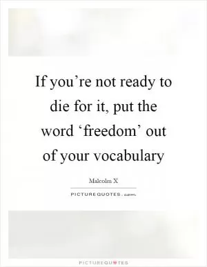 If you’re not ready to die for it, put the word ‘freedom’ out of your vocabulary Picture Quote #1