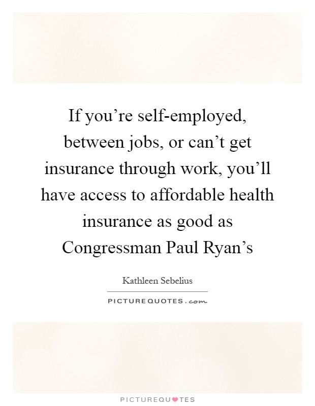 If you're self-employed, between jobs, or can't get insurance through work, you'll have access to affordable health insurance as good as Congressman Paul Ryan's Picture Quote #1