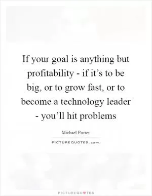 If your goal is anything but profitability - if it’s to be big, or to grow fast, or to become a technology leader - you’ll hit problems Picture Quote #1