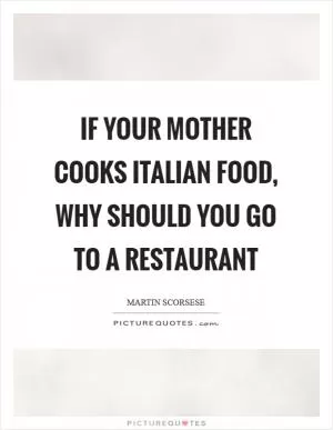 If your mother cooks Italian food, why should you go to a restaurant Picture Quote #1
