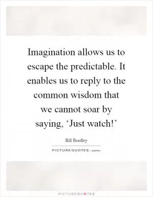 Imagination allows us to escape the predictable. It enables us to reply to the common wisdom that we cannot soar by saying, ‘Just watch!’ Picture Quote #1