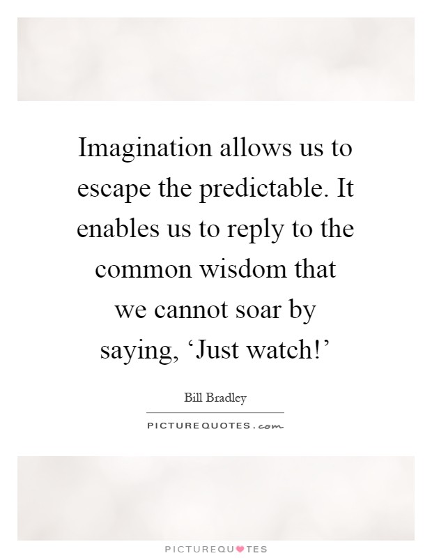 Imagination allows us to escape the predictable. It enables us to reply to the common wisdom that we cannot soar by saying, ‘Just watch!' Picture Quote #1